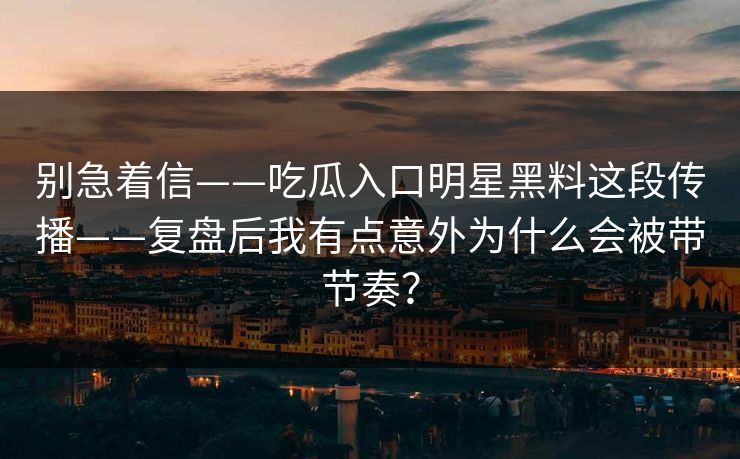 别急着信——吃瓜入口明星黑料这段传播——复盘后我有点意外为什么会被带节奏？
