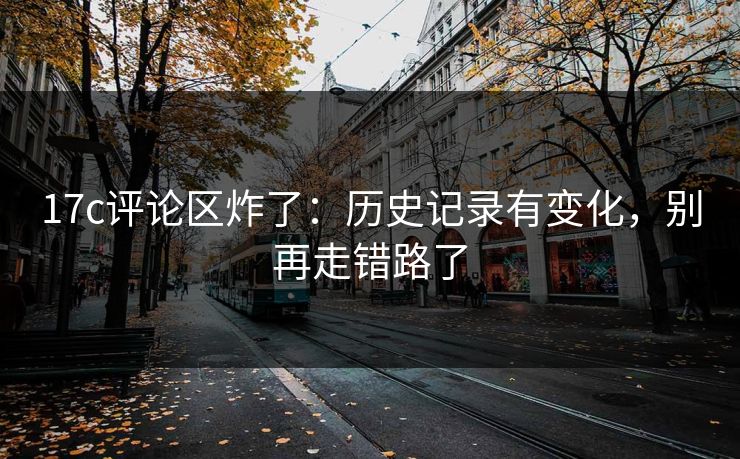 17c评论区炸了：历史记录有变化，别再走错路了