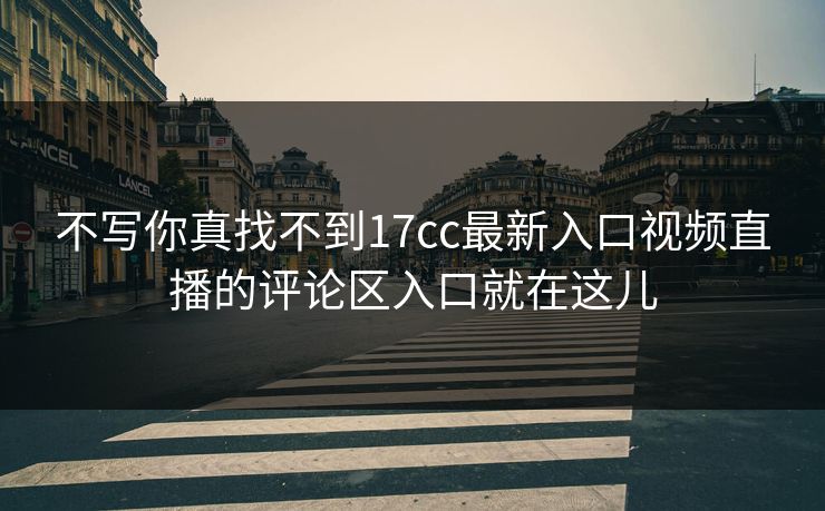 不写你真找不到17cc最新入口视频直播的评论区入口就在这儿