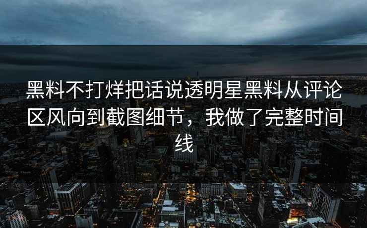 黑料不打烊把话说透明星黑料从评论区风向到截图细节，我做了完整时间线