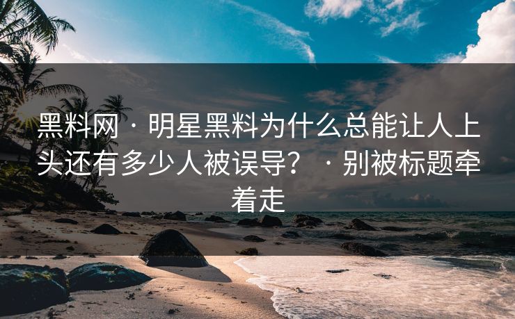 黑料网 · 明星黑料为什么总能让人上头还有多少人被误导？ · 别被标题牵着走