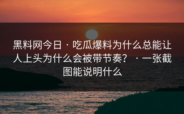 黑料网今日 · 吃瓜爆料为什么总能让人上头为什么会被带节奏？ · 一张截图能说明什么