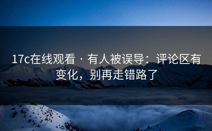 17c在线观看 · 有人被误导：评论区有变化，别再走错路了