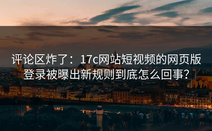 评论区炸了：17c网站短视频的网页版登录被曝出新规则到底怎么回事？