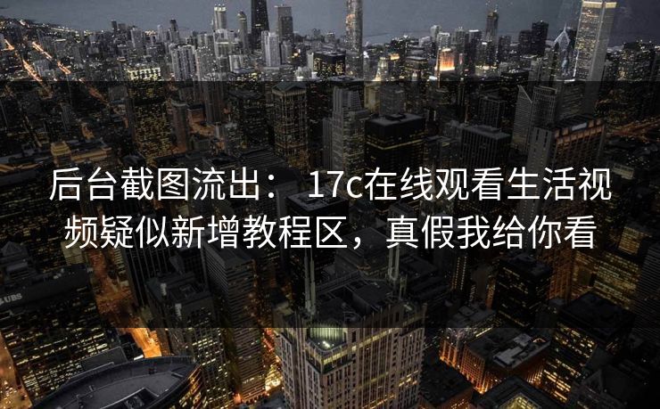 后台截图流出： 17c在线观看生活视频疑似新增教程区，真假我给你看