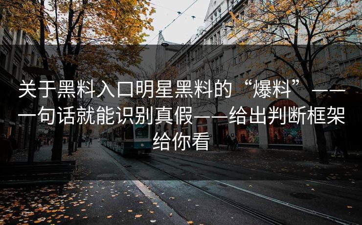 关于黑料入口明星黑料的“爆料”——一句话就能识别真假——给出判断框架给你看