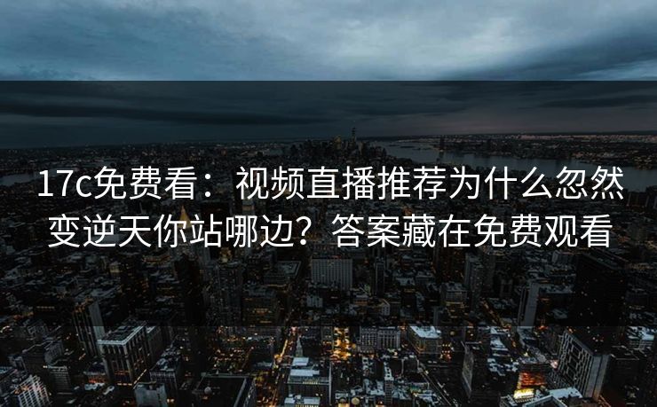 17c免费看：视频直播推荐为什么忽然变逆天你站哪边？答案藏在免费观看