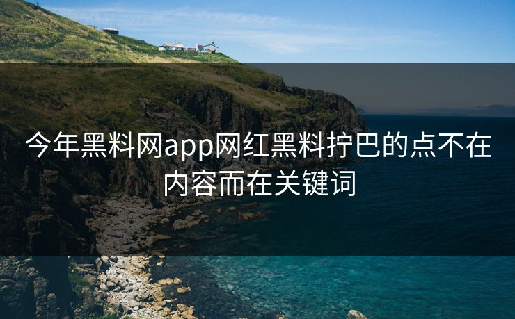 今年黑料网app网红黑料拧巴的点不在内容而在关键词