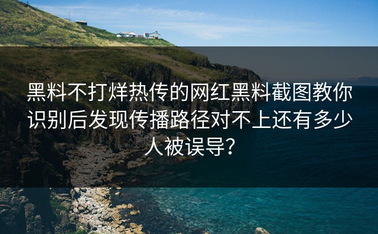 黑料不打烊热传的网红黑料截图教你识别后发现传播路径对不上还有多少人被误导？