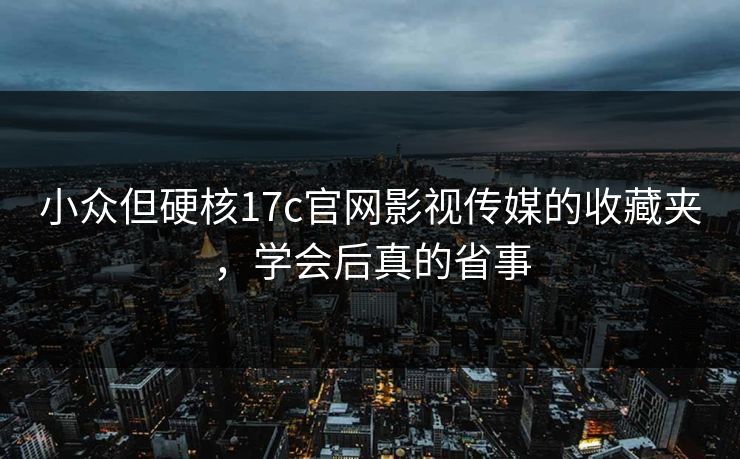 小众但硬核17c官网影视传媒的收藏夹，学会后真的省事