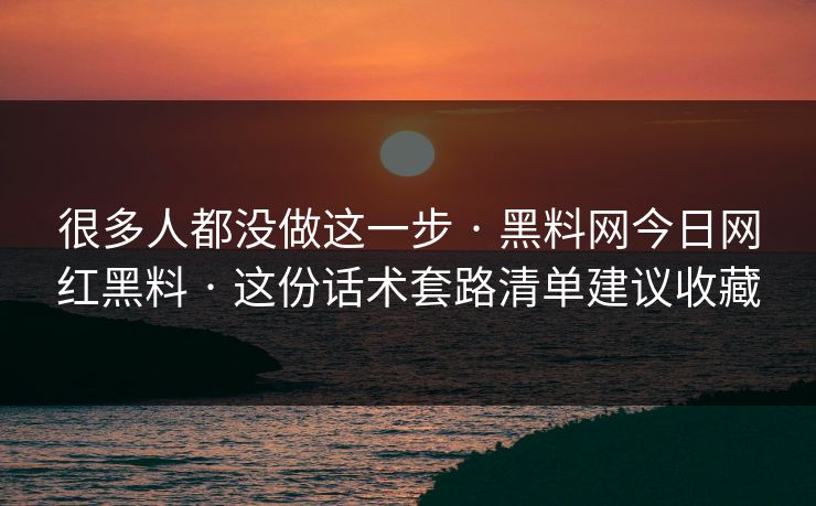 很多人都没做这一步 · 黑料网今日网红黑料 · 这份话术套路清单建议收藏