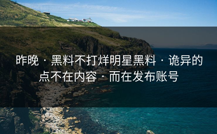 昨晚 · 黑料不打烊明星黑料 · 诡异的点不在内容 · 而在发布账号