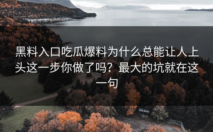 黑料入口吃瓜爆料为什么总能让人上头这一步你做了吗？最大的坑就在这一句