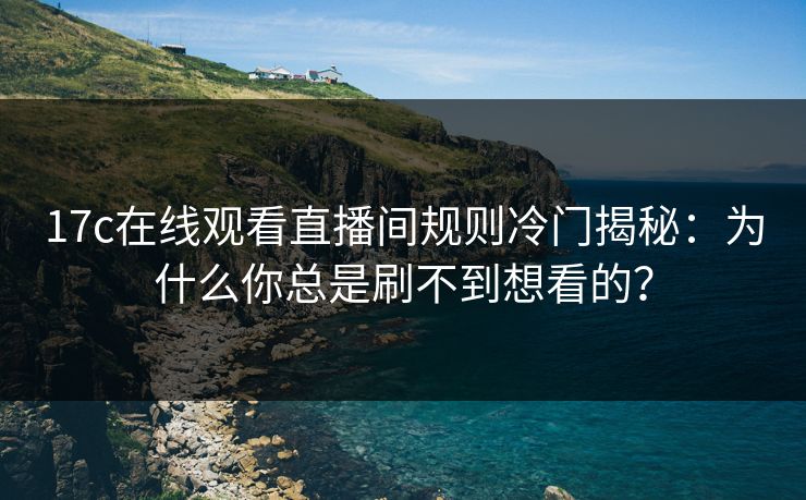17c在线观看直播间规则冷门揭秘：为什么你总是刷不到想看的？