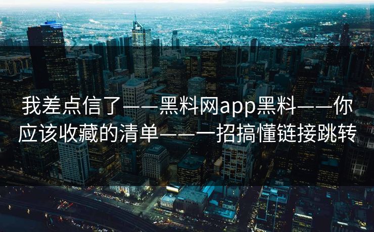 我差点信了——黑料网app黑料——你应该收藏的清单——一招搞懂链接跳转