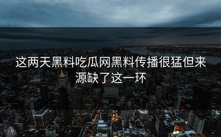 这两天黑料吃瓜网黑料传播很猛但来源缺了这一环
