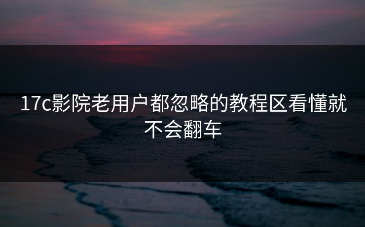 17c影院老用户都忽略的教程区看懂就不会翻车