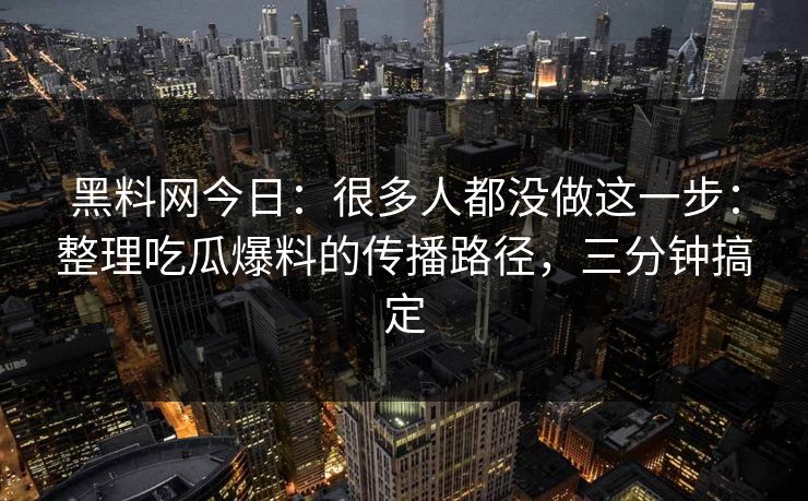 黑料网今日：很多人都没做这一步：整理吃瓜爆料的传播路径，三分钟搞定