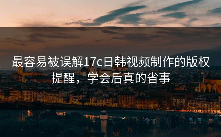最容易被误解17c日韩视频制作的版权提醒，学会后真的省事