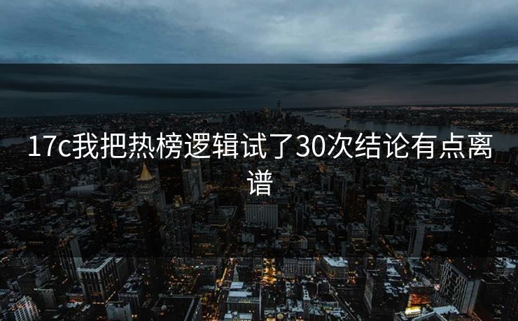 17c我把热榜逻辑试了30次结论有点离谱