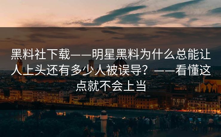 黑料社下载——明星黑料为什么总能让人上头还有多少人被误导？——看懂这点就不会上当