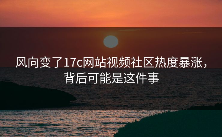 风向变了17c网站视频社区热度暴涨，背后可能是这件事