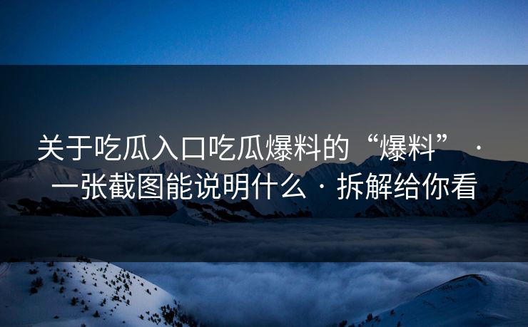 关于吃瓜入口吃瓜爆料的“爆料” · 一张截图能说明什么 · 拆解给你看