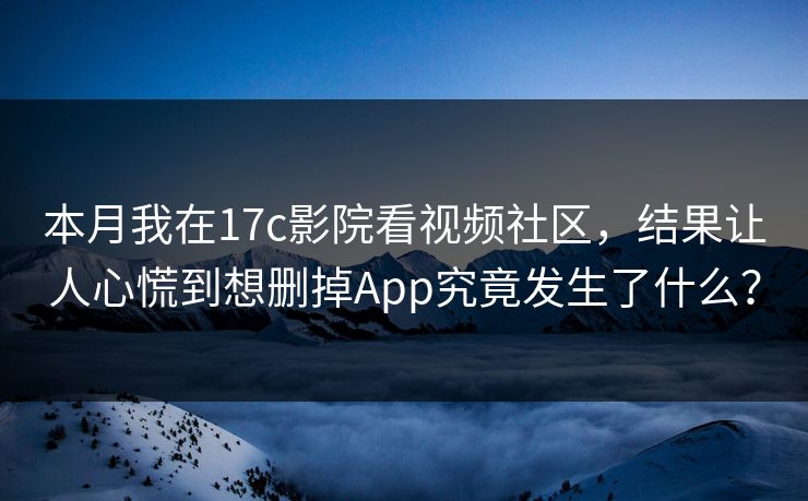 本月我在17c影院看视频社区，结果让人心慌到想删掉App究竟发生了什么？