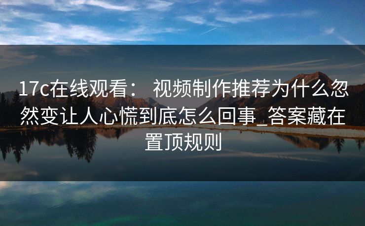 17c在线观看： 视频制作推荐为什么忽然变让人心慌到底怎么回事_答案藏在置顶规则