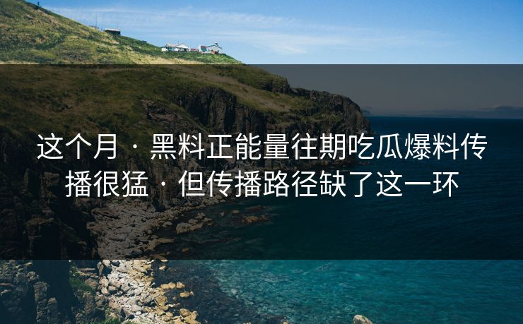 这个月 · 黑料正能量往期吃瓜爆料传播很猛 · 但传播路径缺了这一环