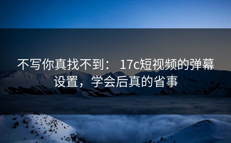 不写你真找不到： 17c短视频的弹幕设置，学会后真的省事