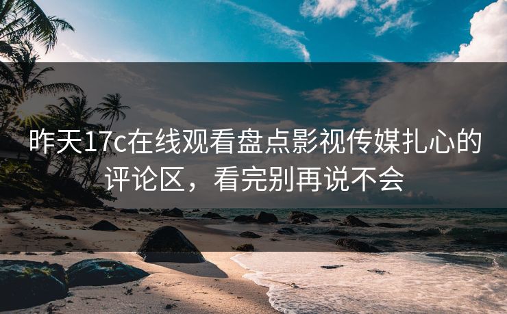 昨天17c在线观看盘点影视传媒扎心的评论区，看完别再说不会