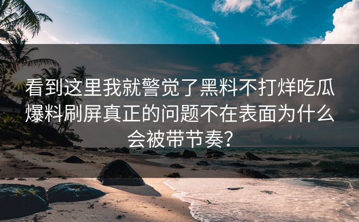 看到这里我就警觉了黑料不打烊吃瓜爆料刷屏真正的问题不在表面为什么会被带节奏？