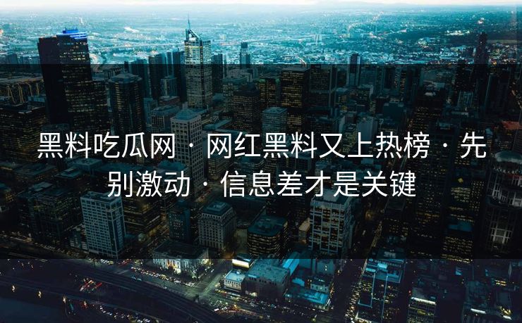 黑料吃瓜网 · 网红黑料又上热榜 · 先别激动 · 信息差才是关键