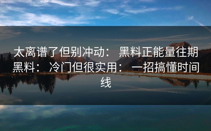 太离谱了但别冲动： 黑料正能量往期黑料： 冷门但很实用： 一招搞懂时间线