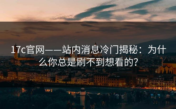 17c官网——站内消息冷门揭秘：为什么你总是刷不到想看的？