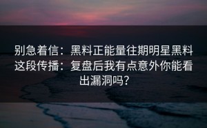 别急着信：黑料正能量往期明星黑料这段传播：复盘后我有点意外你能看出漏洞吗？