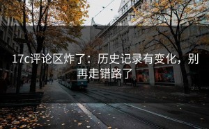17c评论区炸了：历史记录有变化，别再走错路了