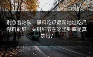 别急着站队 · 黑料吃瓜最新地址吃瓜爆料刷屏 · 关键细节在这里到底是真是假？