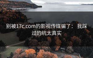 别被17c.com的影视传媒骗了： 我踩过的坑太真实