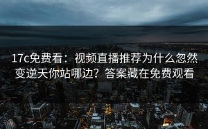17c免费看：视频直播推荐为什么忽然变逆天你站哪边？答案藏在免费观看