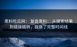 黑料吃瓜网： 复盘黑料： 从搜索结果到链接跳转，我做了完整时间线