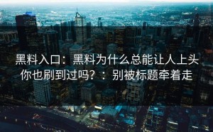 黑料入口：黑料为什么总能让人上头你也刷到过吗？：别被标题牵着走