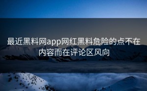 最近黑料网app网红黑料危险的点不在内容而在评论区风向