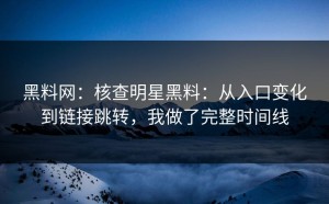黑料网：核查明星黑料：从入口变化到链接跳转，我做了完整时间线