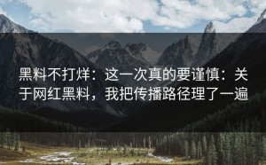 黑料不打烊：这一次真的要谨慎：关于网红黑料，我把传播路径理了一遍