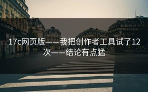17c网页版——我把创作者工具试了12次——结论有点猛