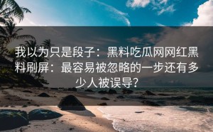 我以为只是段子：黑料吃瓜网网红黑料刷屏：最容易被忽略的一步还有多少人被误导？