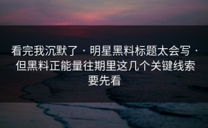 看完我沉默了 · 明星黑料标题太会写 · 但黑料正能量往期里这几个关键线索要先看