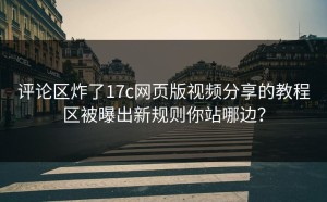 评论区炸了17c网页版视频分享的教程区被曝出新规则你站哪边？